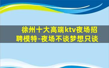 徐州十大高端ktv夜场招聘模特-夜场不谈梦想只谈