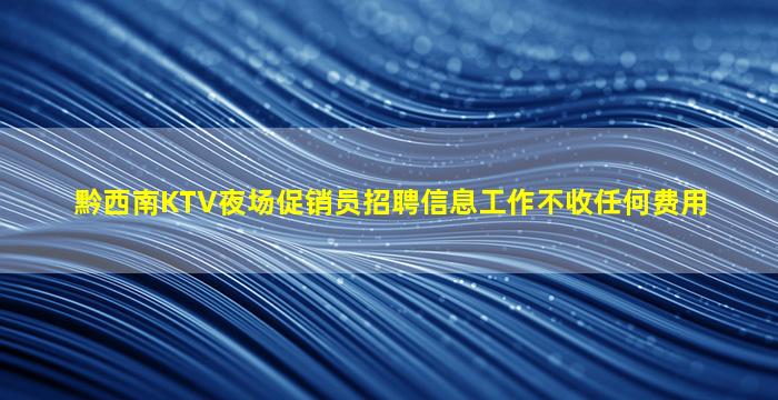 黔西南KTV夜场促销员招聘信息工作不收任何费用